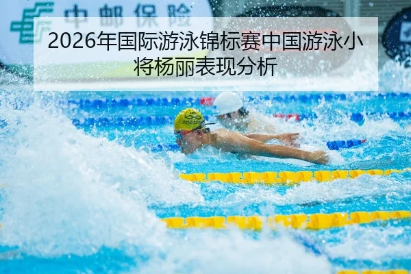 2026年国际游泳锦标赛中国游泳小将杨丽表现分析