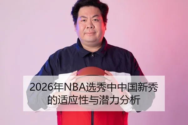2026年NBA选秀中中国新秀的适应性与潜力分析