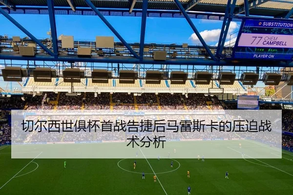 切尔西世俱杯首战告捷后马雷斯卡的压迫战术分析