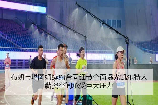 布朗与塔图姆续约合同细节全面曝光凯尔特人薪资空间承受巨大压力